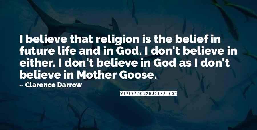 Clarence Darrow Quotes: I believe that religion is the belief in future life and in God. I don't believe in either. I don't believe in God as I don't believe in Mother Goose.