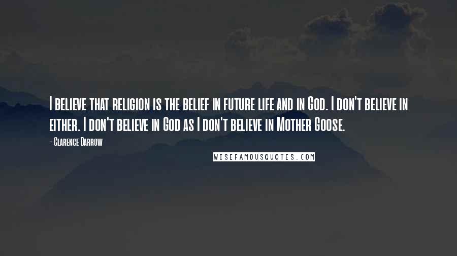 Clarence Darrow Quotes: I believe that religion is the belief in future life and in God. I don't believe in either. I don't believe in God as I don't believe in Mother Goose.