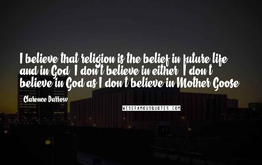 Clarence Darrow Quotes: I believe that religion is the belief in future life and in God. I don't believe in either. I don't believe in God as I don't believe in Mother Goose.