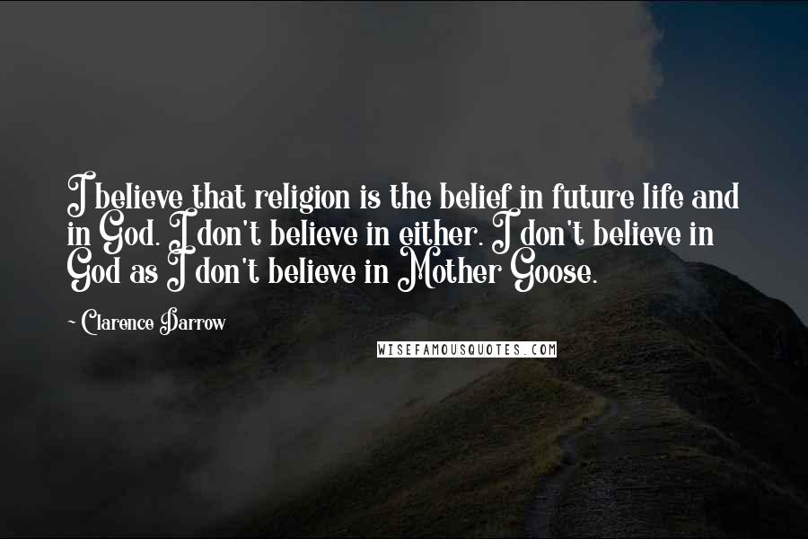 Clarence Darrow Quotes: I believe that religion is the belief in future life and in God. I don't believe in either. I don't believe in God as I don't believe in Mother Goose.