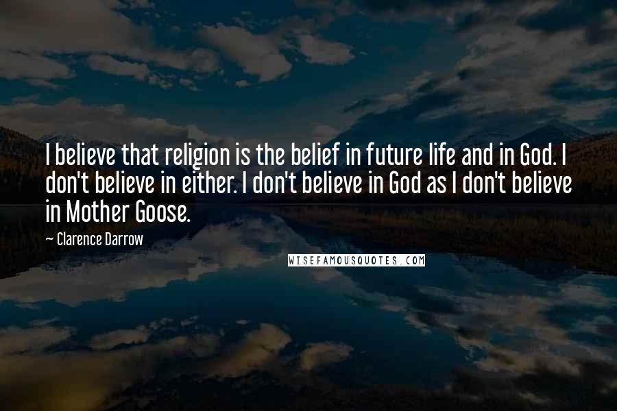 Clarence Darrow Quotes: I believe that religion is the belief in future life and in God. I don't believe in either. I don't believe in God as I don't believe in Mother Goose.