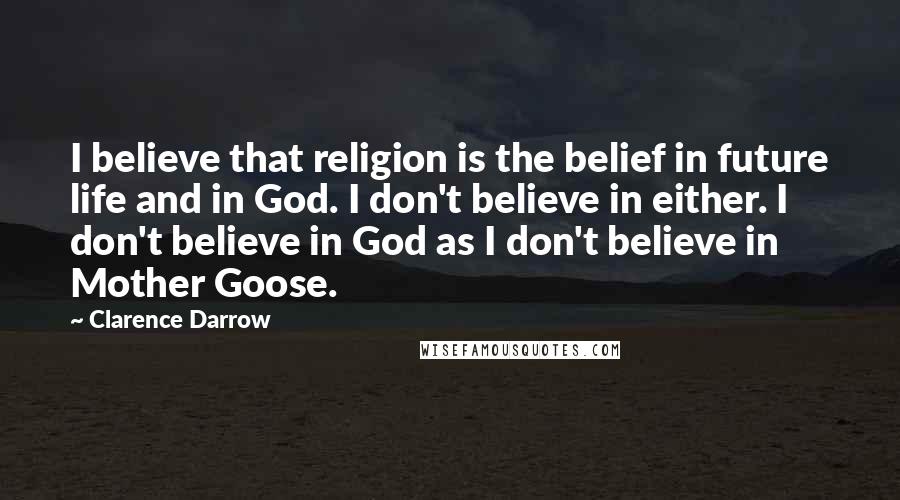 Clarence Darrow Quotes: I believe that religion is the belief in future life and in God. I don't believe in either. I don't believe in God as I don't believe in Mother Goose.