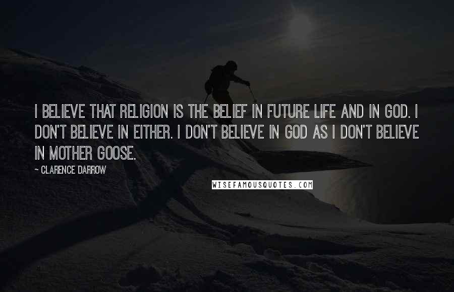 Clarence Darrow Quotes: I believe that religion is the belief in future life and in God. I don't believe in either. I don't believe in God as I don't believe in Mother Goose.