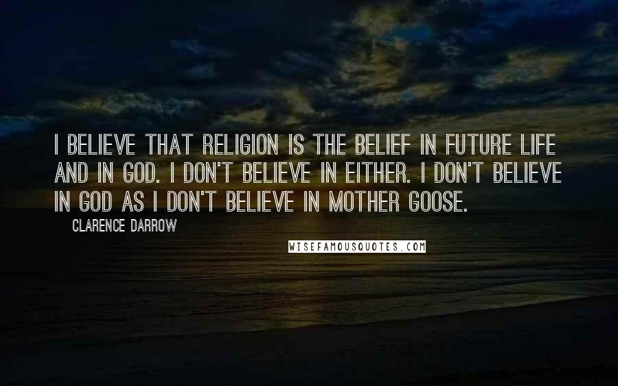 Clarence Darrow Quotes: I believe that religion is the belief in future life and in God. I don't believe in either. I don't believe in God as I don't believe in Mother Goose.