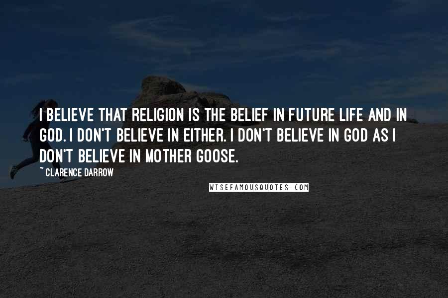 Clarence Darrow Quotes: I believe that religion is the belief in future life and in God. I don't believe in either. I don't believe in God as I don't believe in Mother Goose.