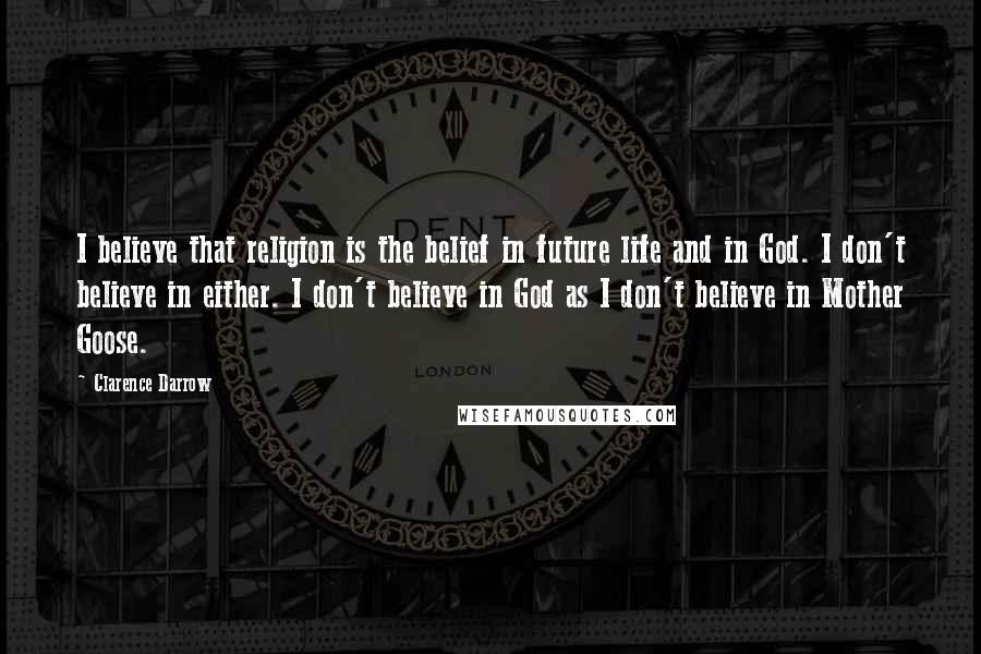 Clarence Darrow Quotes: I believe that religion is the belief in future life and in God. I don't believe in either. I don't believe in God as I don't believe in Mother Goose.