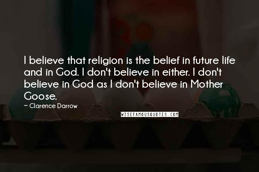 Clarence Darrow Quotes: I believe that religion is the belief in future life and in God. I don't believe in either. I don't believe in God as I don't believe in Mother Goose.