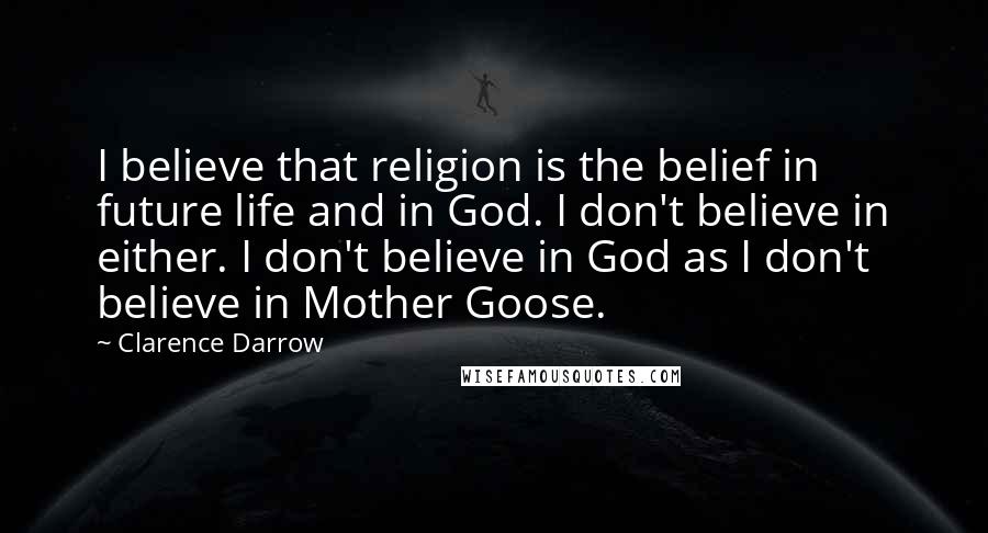 Clarence Darrow Quotes: I believe that religion is the belief in future life and in God. I don't believe in either. I don't believe in God as I don't believe in Mother Goose.