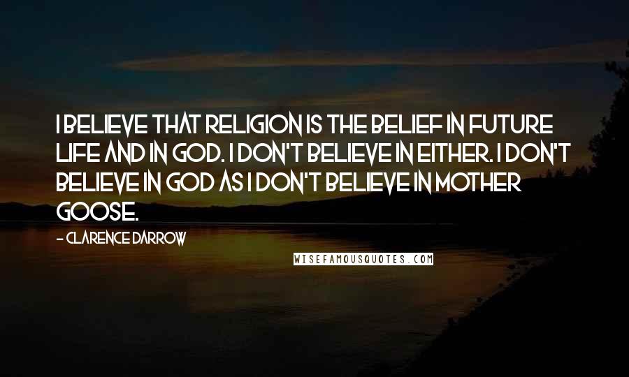 Clarence Darrow Quotes: I believe that religion is the belief in future life and in God. I don't believe in either. I don't believe in God as I don't believe in Mother Goose.