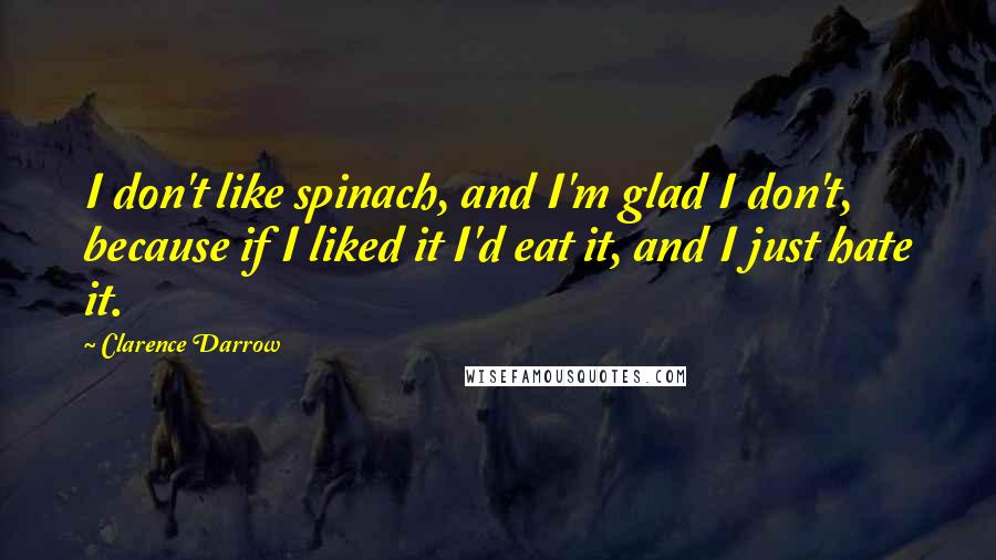 Clarence Darrow Quotes: I don't like spinach, and I'm glad I don't, because if I liked it I'd eat it, and I just hate it.