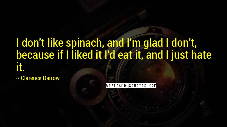 Clarence Darrow Quotes: I don't like spinach, and I'm glad I don't, because if I liked it I'd eat it, and I just hate it.