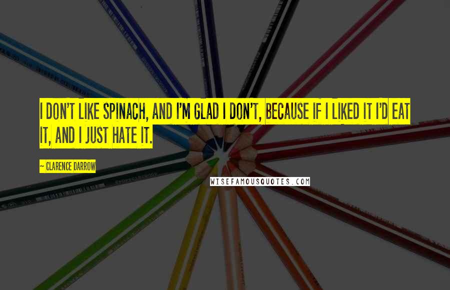 Clarence Darrow Quotes: I don't like spinach, and I'm glad I don't, because if I liked it I'd eat it, and I just hate it.