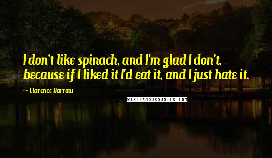 Clarence Darrow Quotes: I don't like spinach, and I'm glad I don't, because if I liked it I'd eat it, and I just hate it.