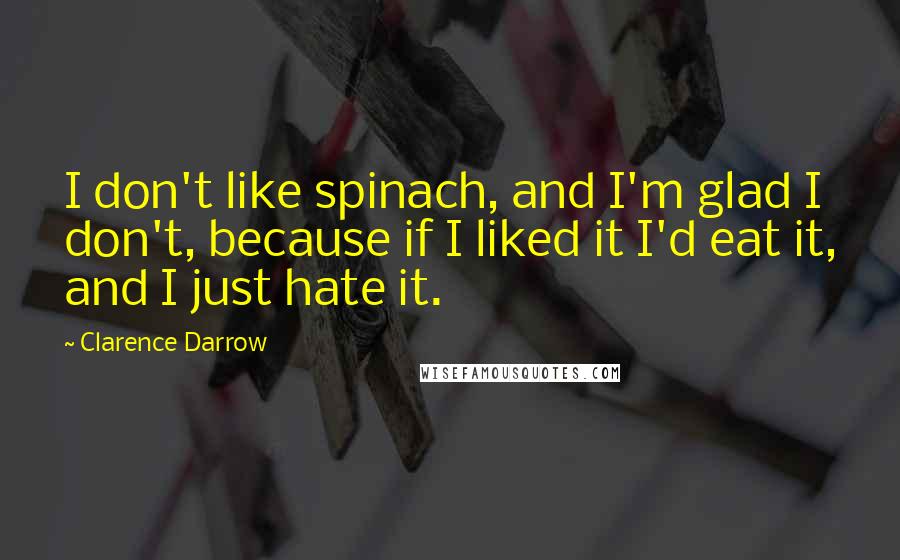 Clarence Darrow Quotes: I don't like spinach, and I'm glad I don't, because if I liked it I'd eat it, and I just hate it.