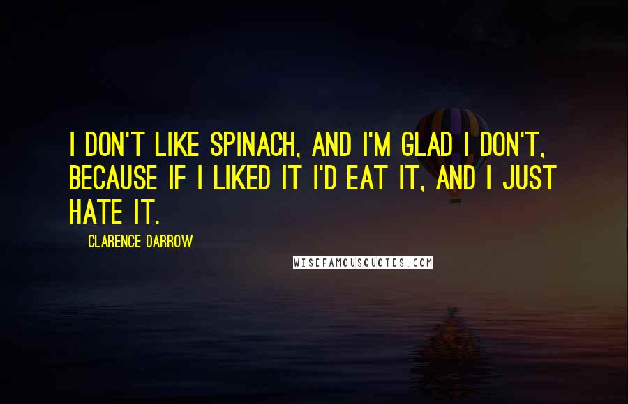 Clarence Darrow Quotes: I don't like spinach, and I'm glad I don't, because if I liked it I'd eat it, and I just hate it.