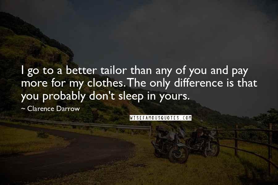 Clarence Darrow Quotes: I go to a better tailor than any of you and pay more for my clothes. The only difference is that you probably don't sleep in yours.
