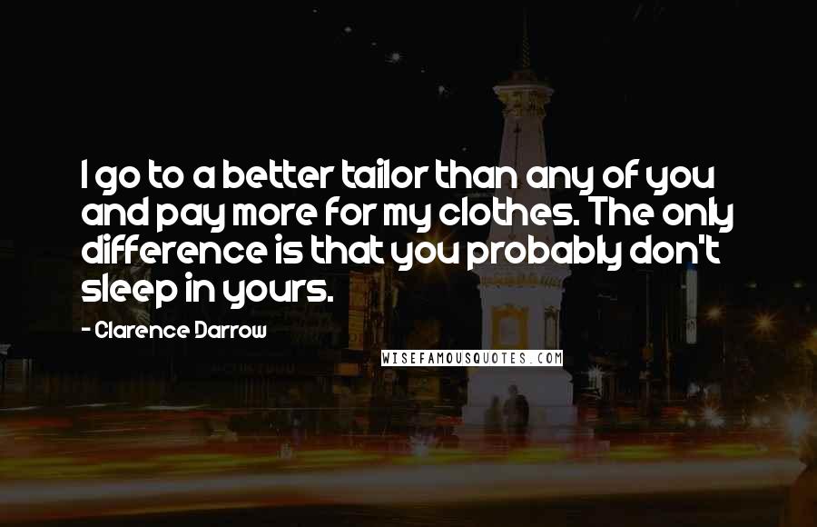 Clarence Darrow Quotes: I go to a better tailor than any of you and pay more for my clothes. The only difference is that you probably don't sleep in yours.