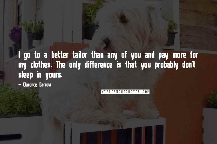 Clarence Darrow Quotes: I go to a better tailor than any of you and pay more for my clothes. The only difference is that you probably don't sleep in yours.