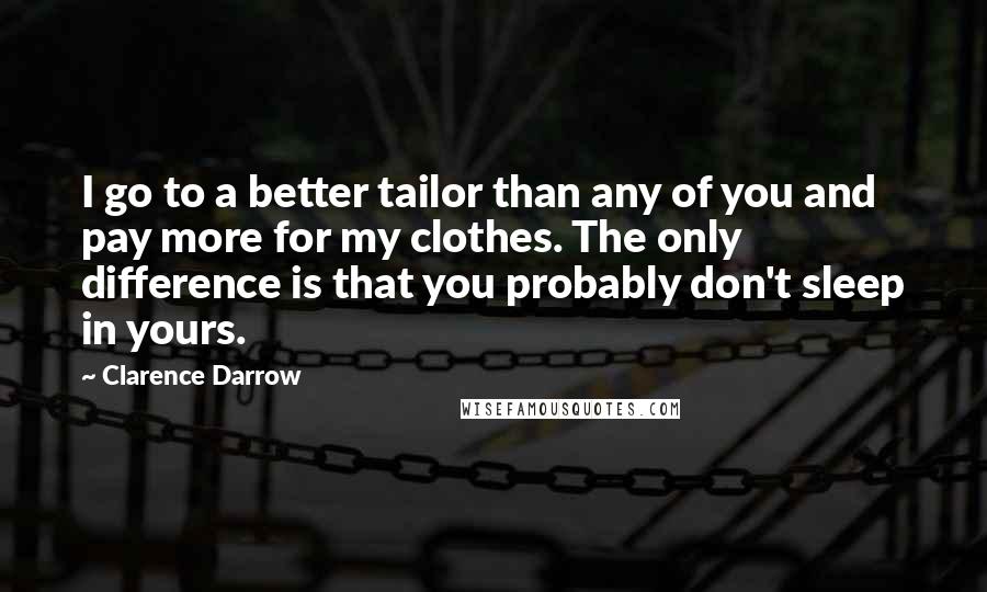 Clarence Darrow Quotes: I go to a better tailor than any of you and pay more for my clothes. The only difference is that you probably don't sleep in yours.