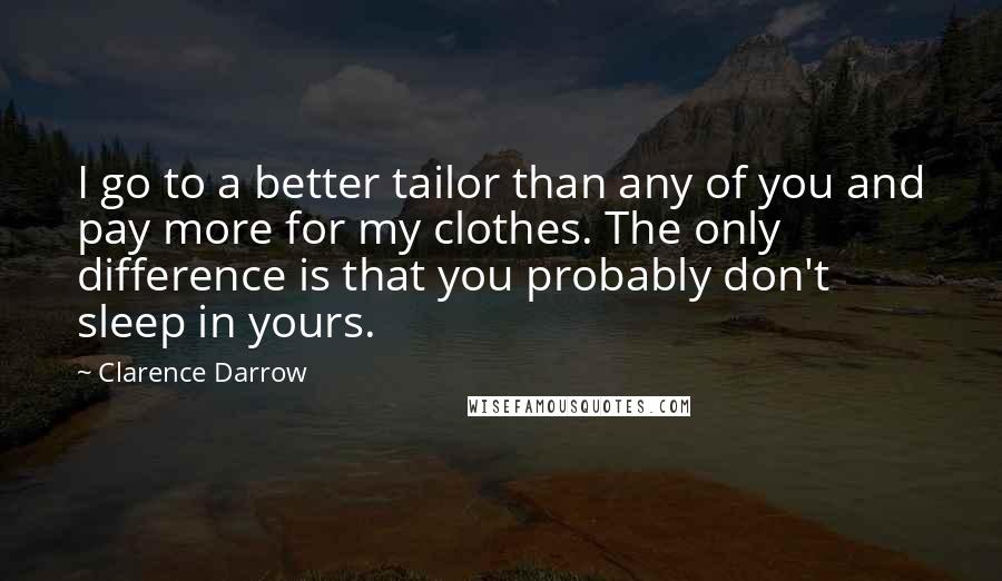 Clarence Darrow Quotes: I go to a better tailor than any of you and pay more for my clothes. The only difference is that you probably don't sleep in yours.
