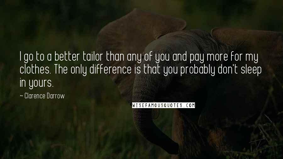 Clarence Darrow Quotes: I go to a better tailor than any of you and pay more for my clothes. The only difference is that you probably don't sleep in yours.