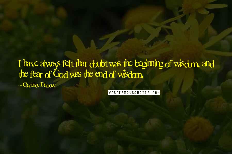 Clarence Darrow Quotes: I have always felt that doubt was the beginning of wisdom, and the fear of God was the end of wisdom.