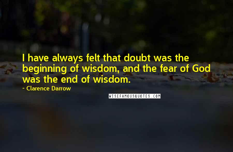 Clarence Darrow Quotes: I have always felt that doubt was the beginning of wisdom, and the fear of God was the end of wisdom.