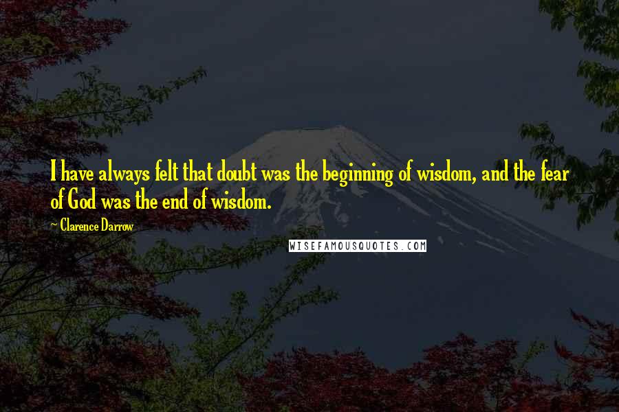 Clarence Darrow Quotes: I have always felt that doubt was the beginning of wisdom, and the fear of God was the end of wisdom.