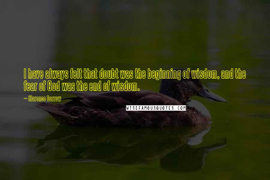 Clarence Darrow Quotes: I have always felt that doubt was the beginning of wisdom, and the fear of God was the end of wisdom.