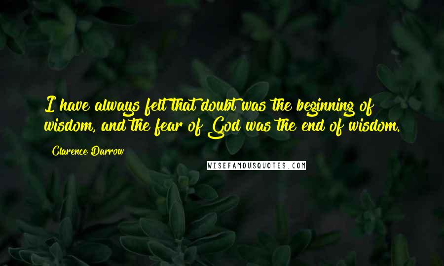 Clarence Darrow Quotes: I have always felt that doubt was the beginning of wisdom, and the fear of God was the end of wisdom.