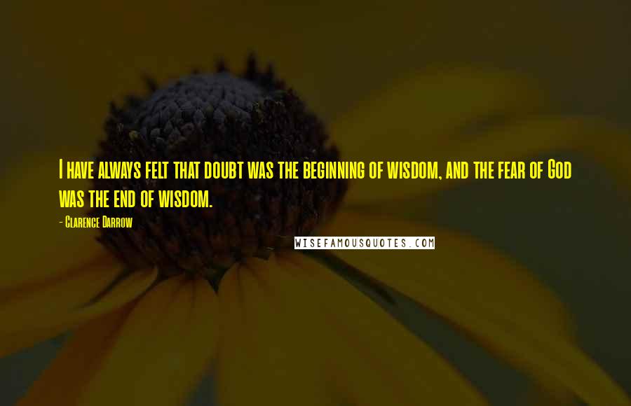 Clarence Darrow Quotes: I have always felt that doubt was the beginning of wisdom, and the fear of God was the end of wisdom.
