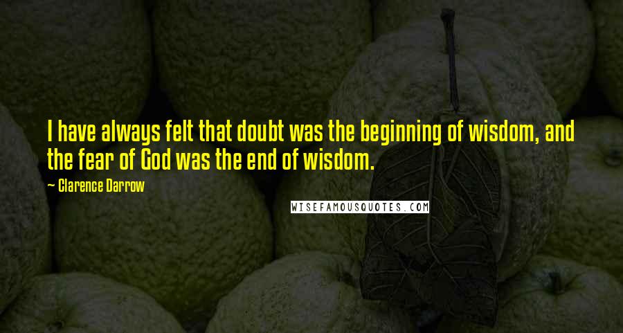 Clarence Darrow Quotes: I have always felt that doubt was the beginning of wisdom, and the fear of God was the end of wisdom.