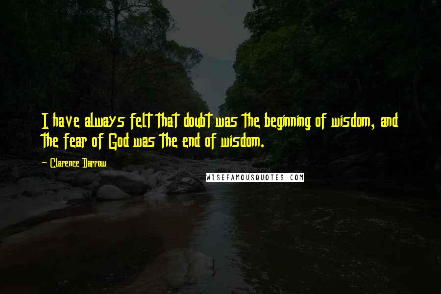 Clarence Darrow Quotes: I have always felt that doubt was the beginning of wisdom, and the fear of God was the end of wisdom.