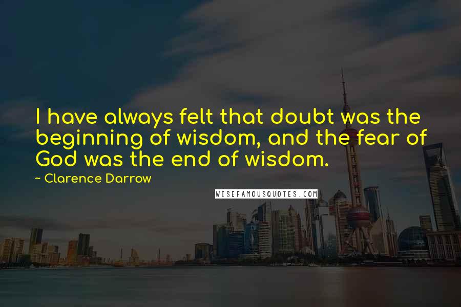 Clarence Darrow Quotes: I have always felt that doubt was the beginning of wisdom, and the fear of God was the end of wisdom.