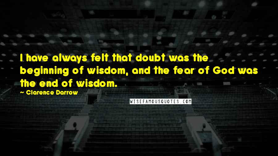 Clarence Darrow Quotes: I have always felt that doubt was the beginning of wisdom, and the fear of God was the end of wisdom.