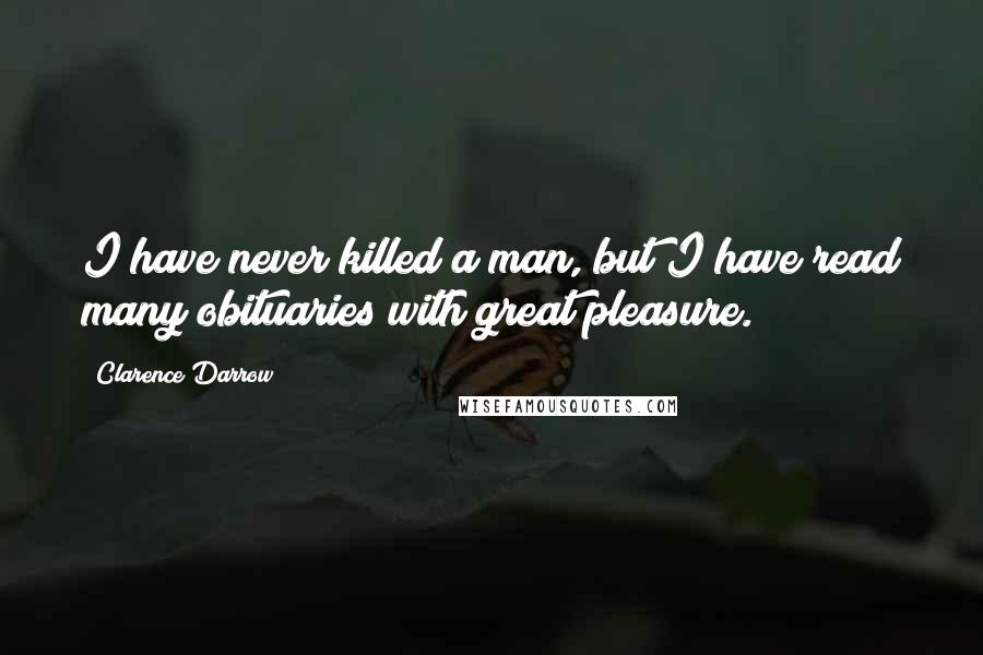 Clarence Darrow Quotes: I have never killed a man, but I have read many obituaries with great pleasure.