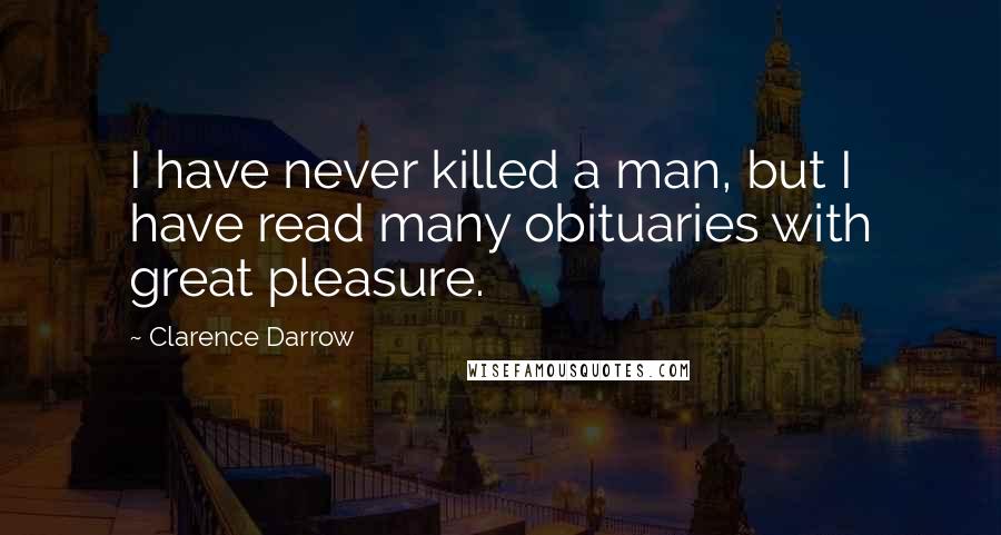 Clarence Darrow Quotes: I have never killed a man, but I have read many obituaries with great pleasure.