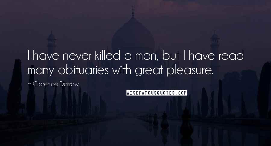 Clarence Darrow Quotes: I have never killed a man, but I have read many obituaries with great pleasure.