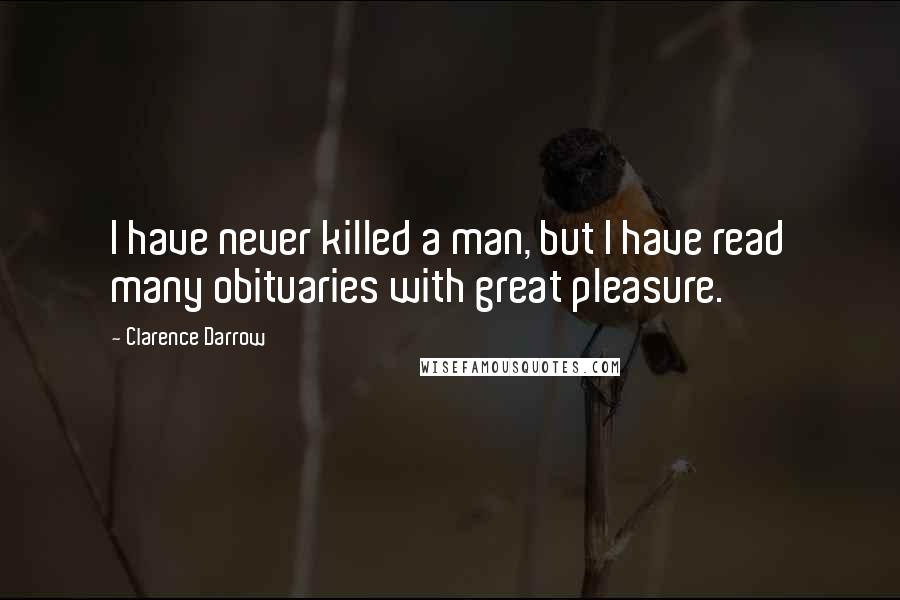 Clarence Darrow Quotes: I have never killed a man, but I have read many obituaries with great pleasure.