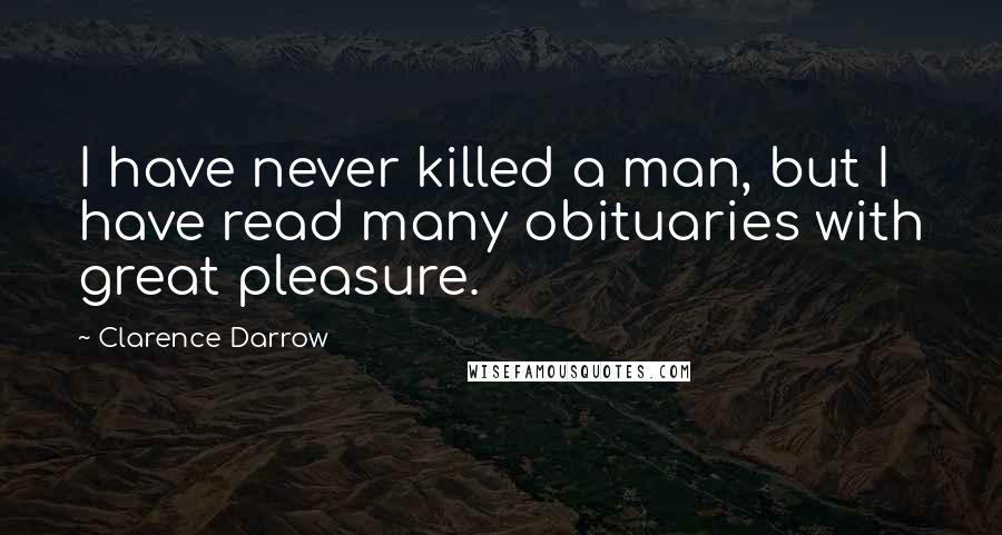 Clarence Darrow Quotes: I have never killed a man, but I have read many obituaries with great pleasure.