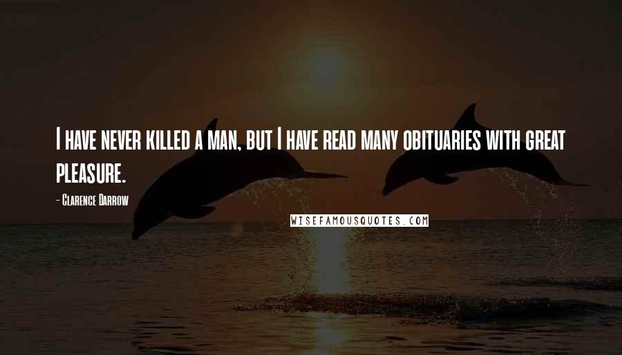 Clarence Darrow Quotes: I have never killed a man, but I have read many obituaries with great pleasure.