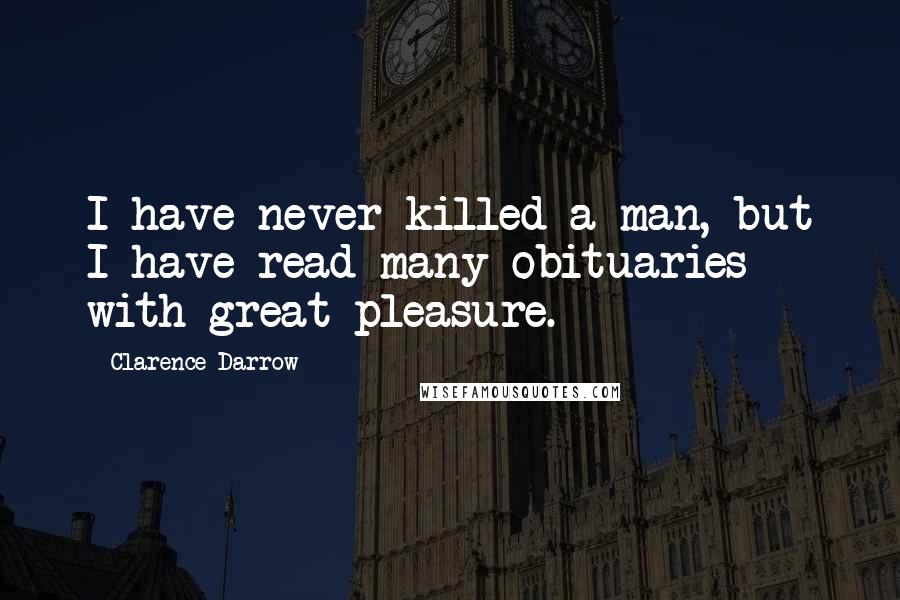 Clarence Darrow Quotes: I have never killed a man, but I have read many obituaries with great pleasure.