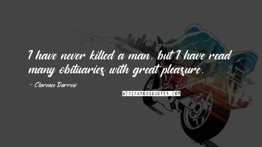 Clarence Darrow Quotes: I have never killed a man, but I have read many obituaries with great pleasure.