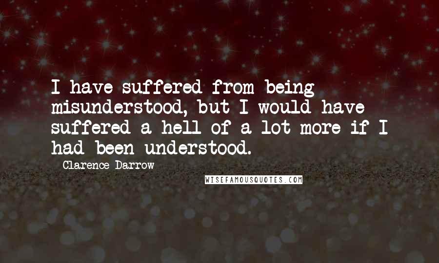 Clarence Darrow Quotes: I have suffered from being misunderstood, but I would have suffered a hell of a lot more if I had been understood.