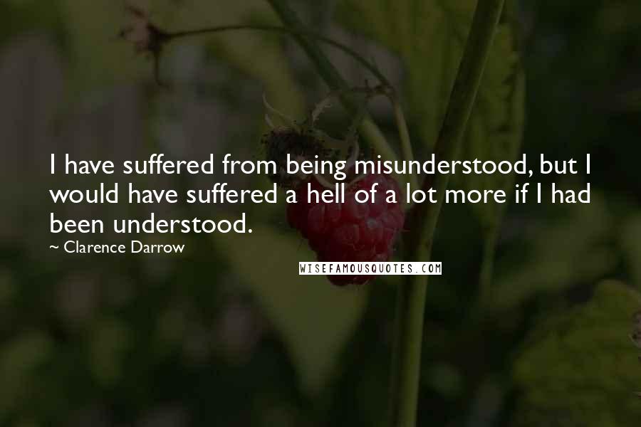 Clarence Darrow Quotes: I have suffered from being misunderstood, but I would have suffered a hell of a lot more if I had been understood.