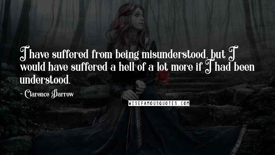 Clarence Darrow Quotes: I have suffered from being misunderstood, but I would have suffered a hell of a lot more if I had been understood.