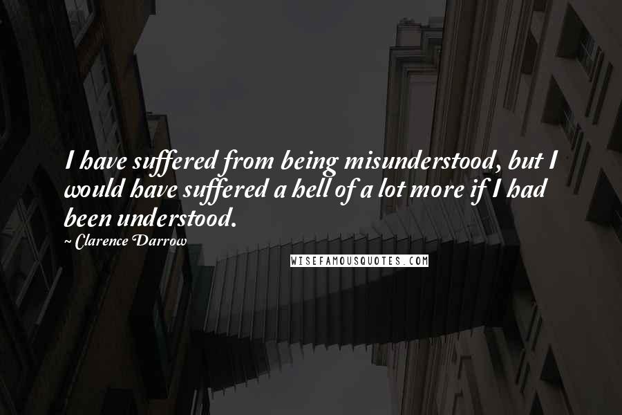 Clarence Darrow Quotes: I have suffered from being misunderstood, but I would have suffered a hell of a lot more if I had been understood.