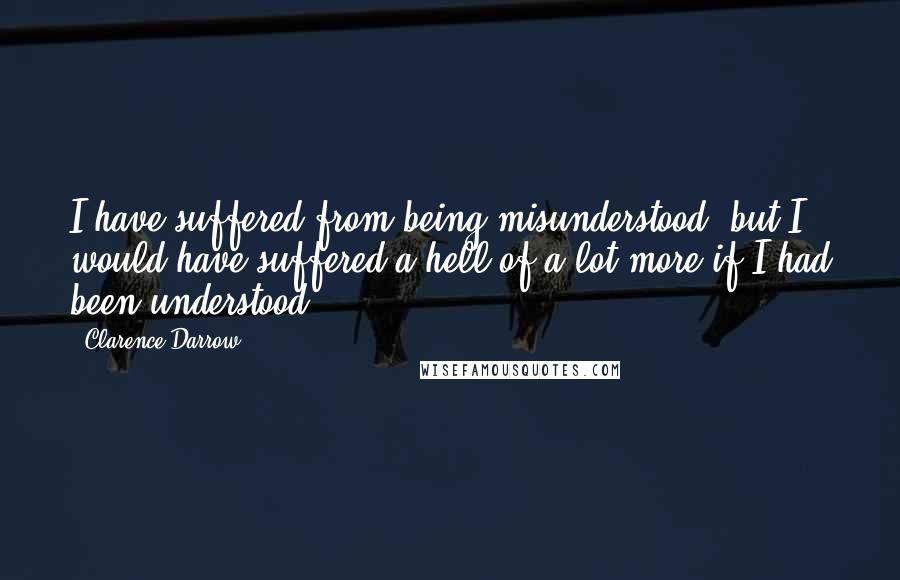 Clarence Darrow Quotes: I have suffered from being misunderstood, but I would have suffered a hell of a lot more if I had been understood.