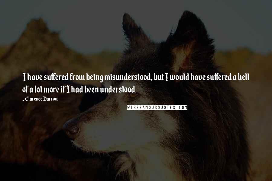 Clarence Darrow Quotes: I have suffered from being misunderstood, but I would have suffered a hell of a lot more if I had been understood.