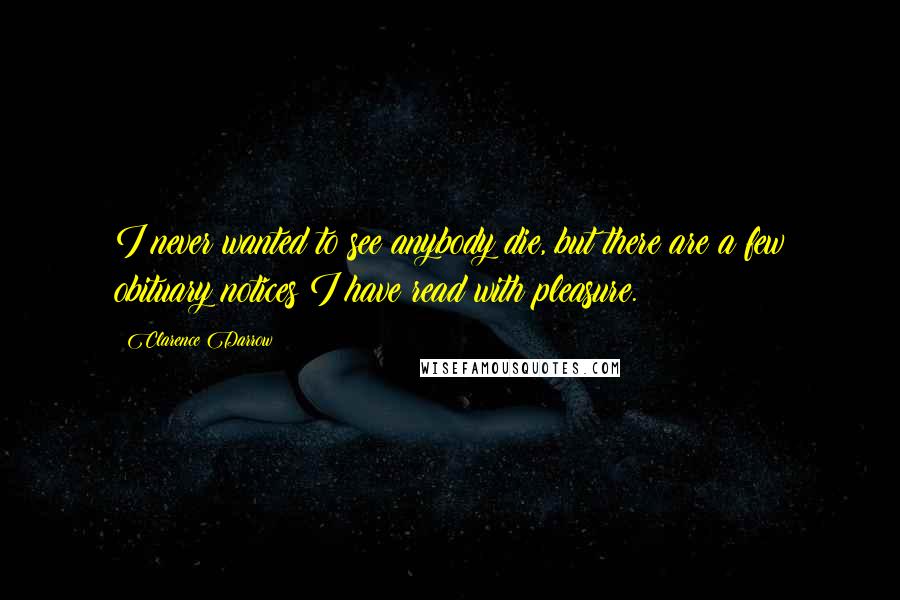 Clarence Darrow Quotes: I never wanted to see anybody die, but there are a few obituary notices I have read with pleasure.